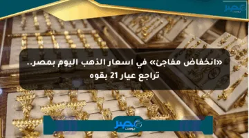 «انخفاض مفاجئ» في أسعار الذهب اليوم بمصر.. تراجع عيار 21 بقوة